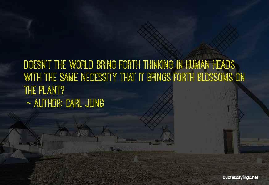 Carl Jung Quotes: Doesn't The World Bring Forth Thinking In Human Heads With The Same Necessity That It Brings Forth Blossoms On The
