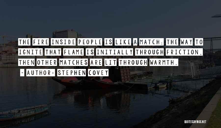 Stephen Covey Quotes: The Fire Inside People Is Like A Match; The Way To Ignite That Flame Is Initially Through Friction, Then Other