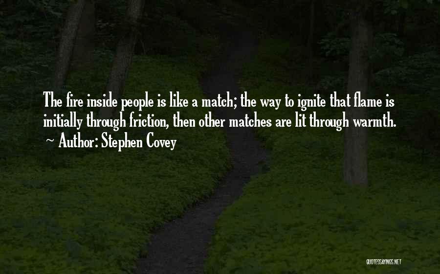 Stephen Covey Quotes: The Fire Inside People Is Like A Match; The Way To Ignite That Flame Is Initially Through Friction, Then Other