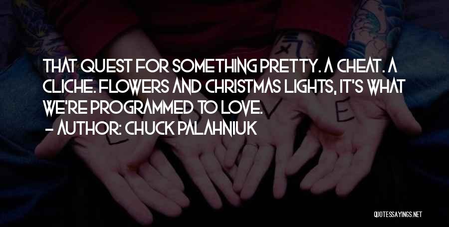 Chuck Palahniuk Quotes: That Quest For Something Pretty. A Cheat. A Cliche. Flowers And Christmas Lights, It's What We're Programmed To Love.