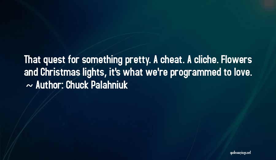 Chuck Palahniuk Quotes: That Quest For Something Pretty. A Cheat. A Cliche. Flowers And Christmas Lights, It's What We're Programmed To Love.