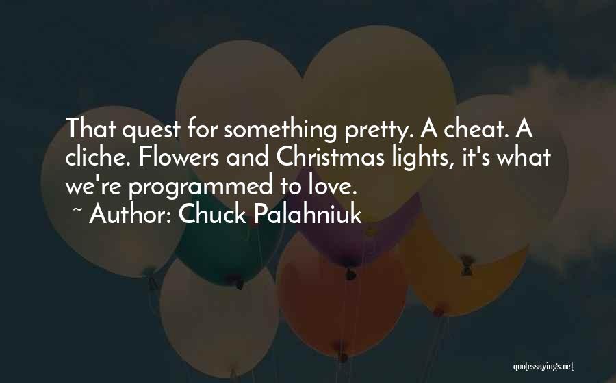 Chuck Palahniuk Quotes: That Quest For Something Pretty. A Cheat. A Cliche. Flowers And Christmas Lights, It's What We're Programmed To Love.