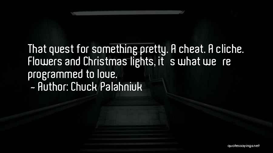 Chuck Palahniuk Quotes: That Quest For Something Pretty. A Cheat. A Cliche. Flowers And Christmas Lights, It's What We're Programmed To Love.