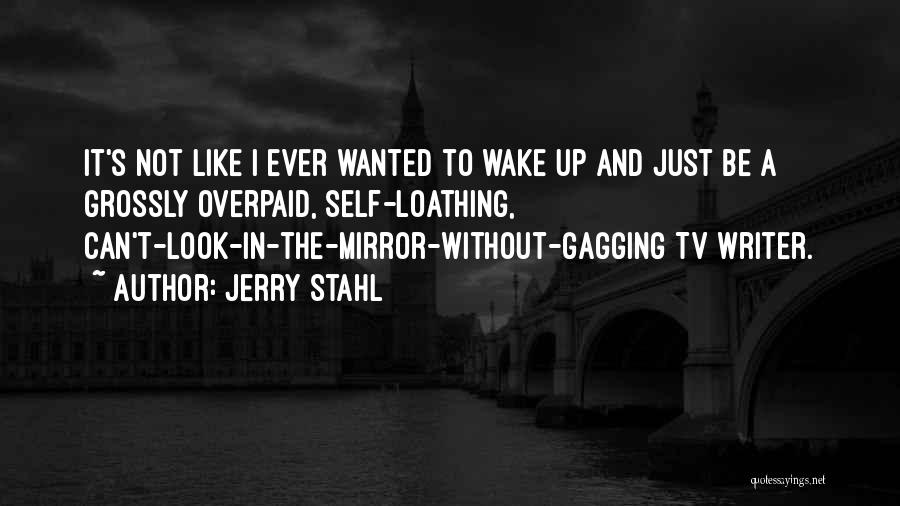 Jerry Stahl Quotes: It's Not Like I Ever Wanted To Wake Up And Just Be A Grossly Overpaid, Self-loathing, Can't-look-in-the-mirror-without-gagging Tv Writer.