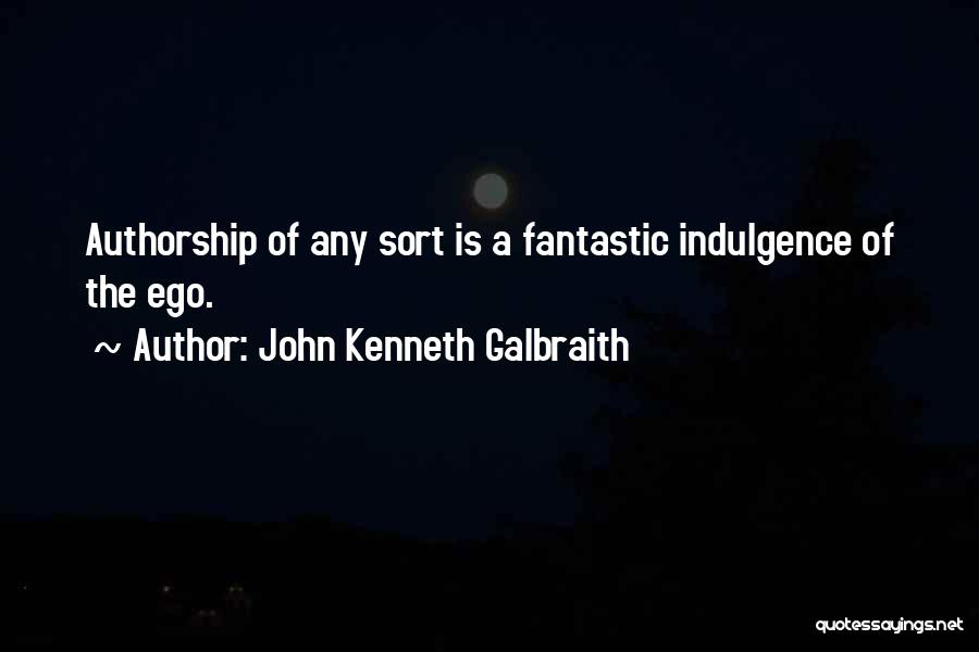 John Kenneth Galbraith Quotes: Authorship Of Any Sort Is A Fantastic Indulgence Of The Ego.