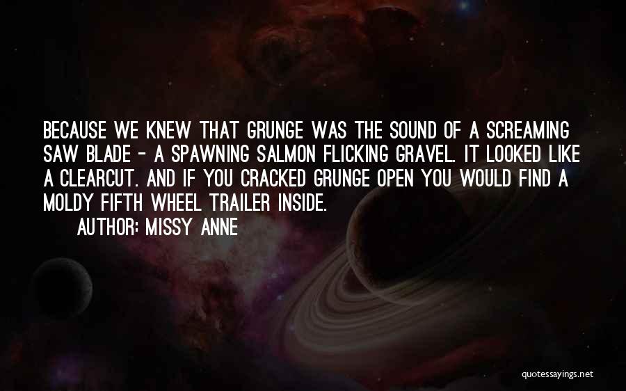 Missy Anne Quotes: Because We Knew That Grunge Was The Sound Of A Screaming Saw Blade - A Spawning Salmon Flicking Gravel. It