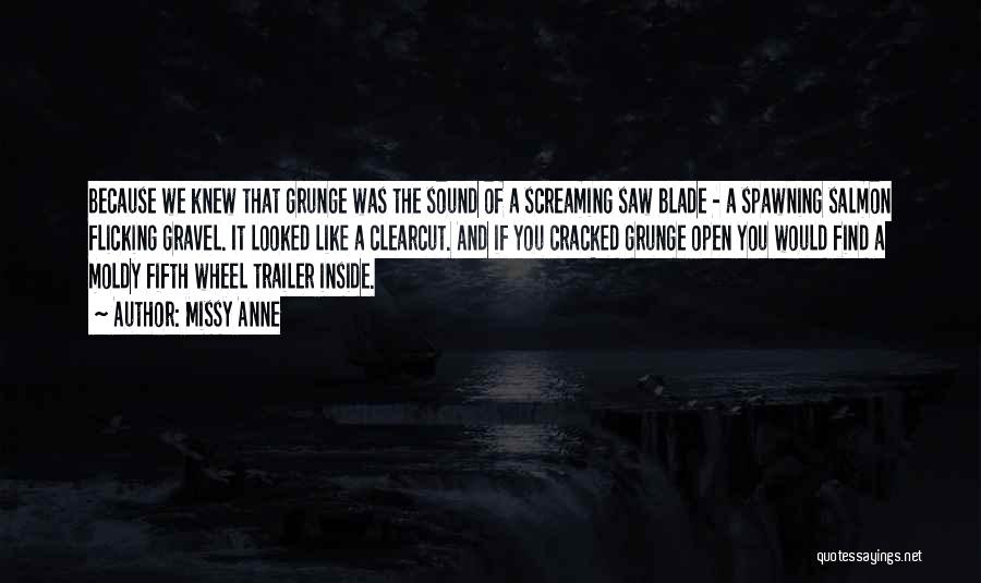 Missy Anne Quotes: Because We Knew That Grunge Was The Sound Of A Screaming Saw Blade - A Spawning Salmon Flicking Gravel. It