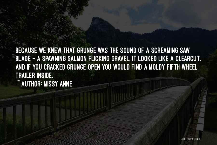 Missy Anne Quotes: Because We Knew That Grunge Was The Sound Of A Screaming Saw Blade - A Spawning Salmon Flicking Gravel. It