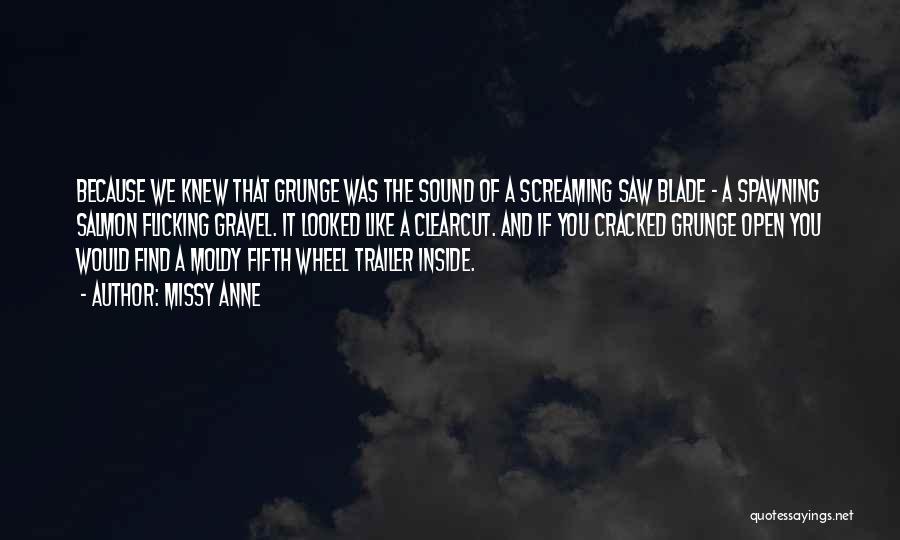 Missy Anne Quotes: Because We Knew That Grunge Was The Sound Of A Screaming Saw Blade - A Spawning Salmon Flicking Gravel. It