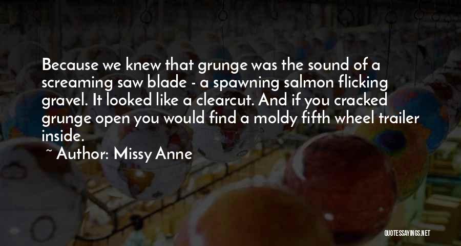 Missy Anne Quotes: Because We Knew That Grunge Was The Sound Of A Screaming Saw Blade - A Spawning Salmon Flicking Gravel. It