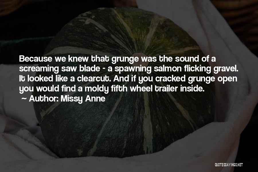 Missy Anne Quotes: Because We Knew That Grunge Was The Sound Of A Screaming Saw Blade - A Spawning Salmon Flicking Gravel. It