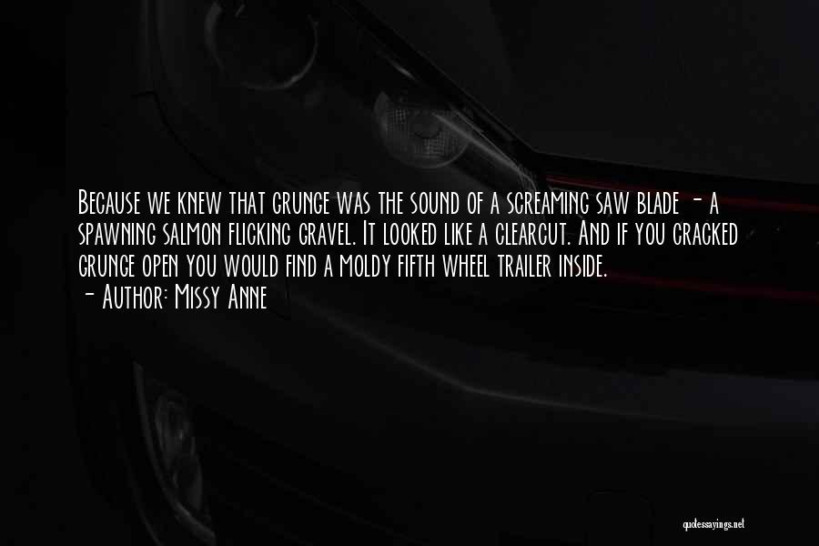 Missy Anne Quotes: Because We Knew That Grunge Was The Sound Of A Screaming Saw Blade - A Spawning Salmon Flicking Gravel. It