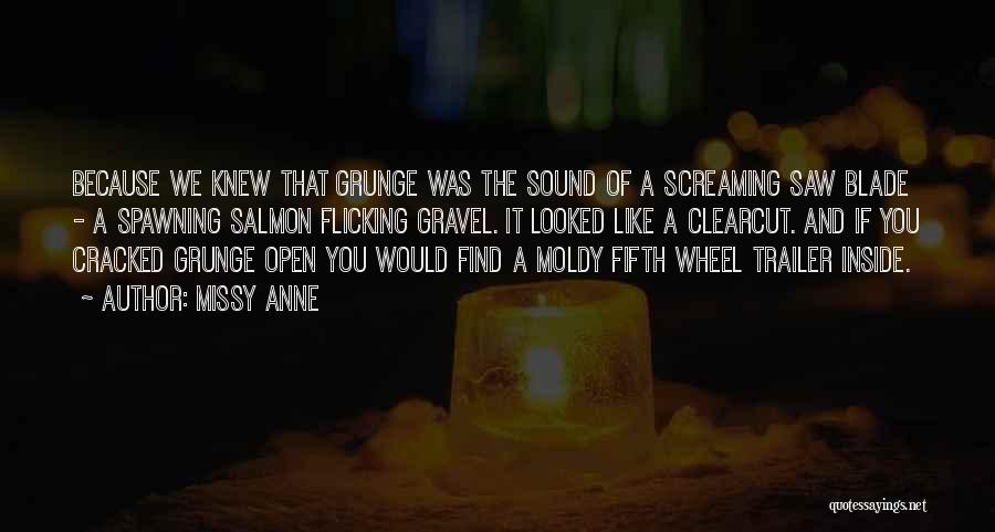 Missy Anne Quotes: Because We Knew That Grunge Was The Sound Of A Screaming Saw Blade - A Spawning Salmon Flicking Gravel. It