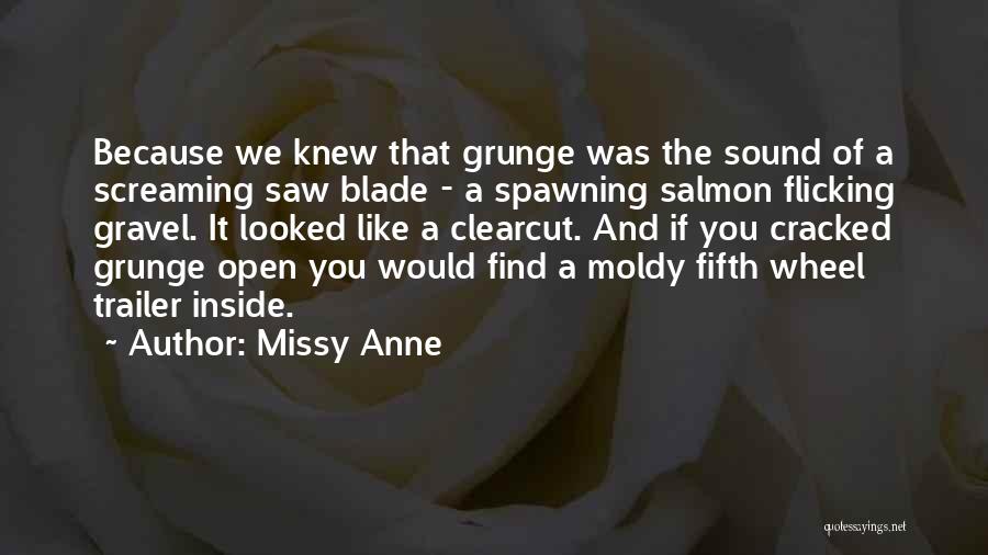 Missy Anne Quotes: Because We Knew That Grunge Was The Sound Of A Screaming Saw Blade - A Spawning Salmon Flicking Gravel. It