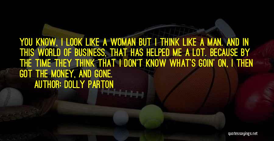 Dolly Parton Quotes: You Know, I Look Like A Woman But I Think Like A Man. And In This World Of Business, That