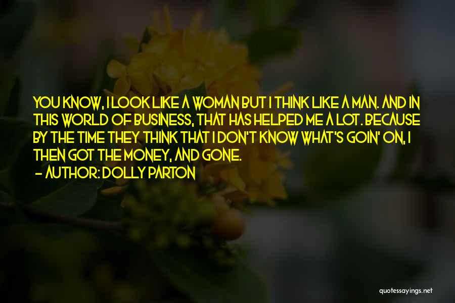 Dolly Parton Quotes: You Know, I Look Like A Woman But I Think Like A Man. And In This World Of Business, That