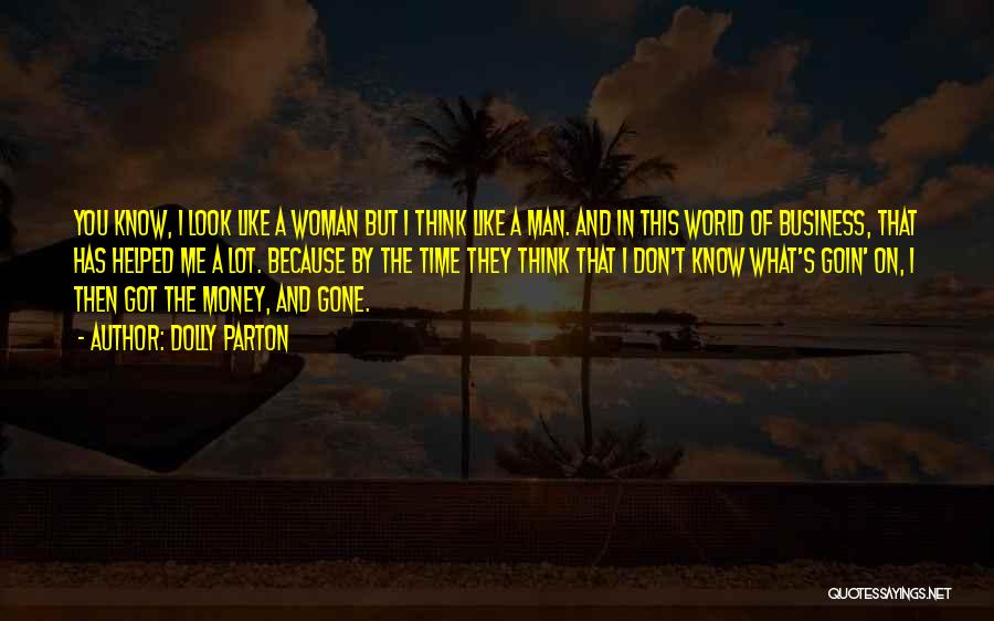 Dolly Parton Quotes: You Know, I Look Like A Woman But I Think Like A Man. And In This World Of Business, That