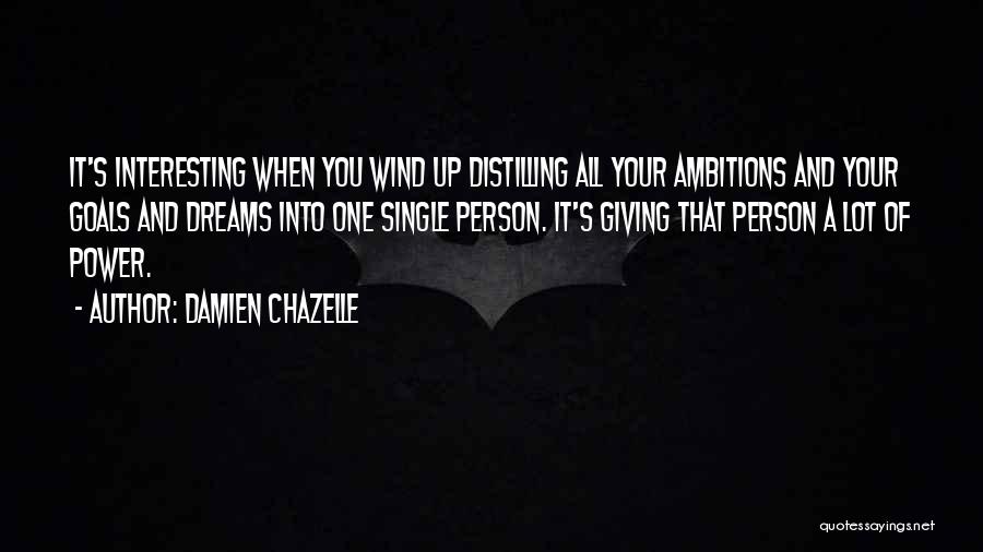 Damien Chazelle Quotes: It's Interesting When You Wind Up Distilling All Your Ambitions And Your Goals And Dreams Into One Single Person. It's