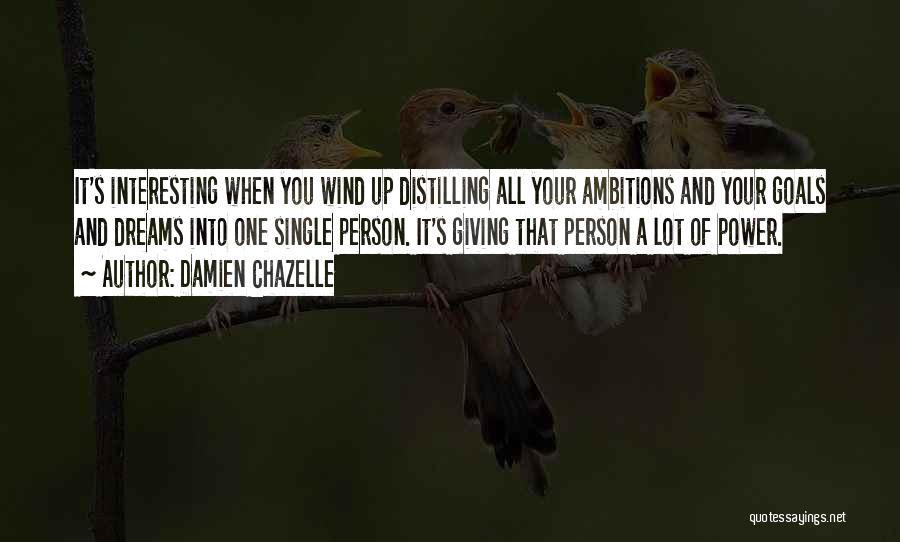 Damien Chazelle Quotes: It's Interesting When You Wind Up Distilling All Your Ambitions And Your Goals And Dreams Into One Single Person. It's