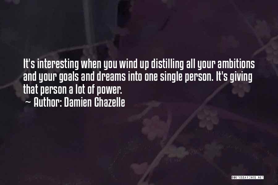 Damien Chazelle Quotes: It's Interesting When You Wind Up Distilling All Your Ambitions And Your Goals And Dreams Into One Single Person. It's