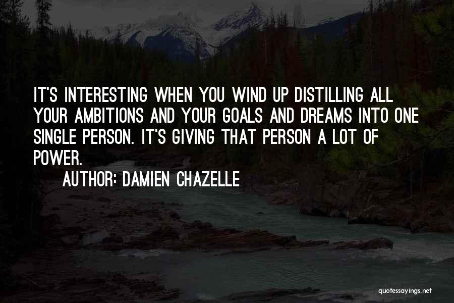 Damien Chazelle Quotes: It's Interesting When You Wind Up Distilling All Your Ambitions And Your Goals And Dreams Into One Single Person. It's