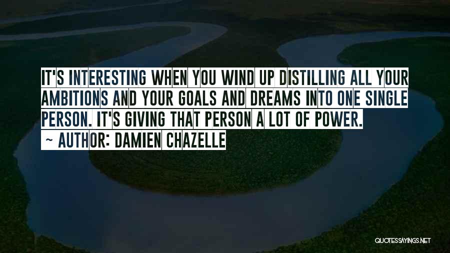 Damien Chazelle Quotes: It's Interesting When You Wind Up Distilling All Your Ambitions And Your Goals And Dreams Into One Single Person. It's