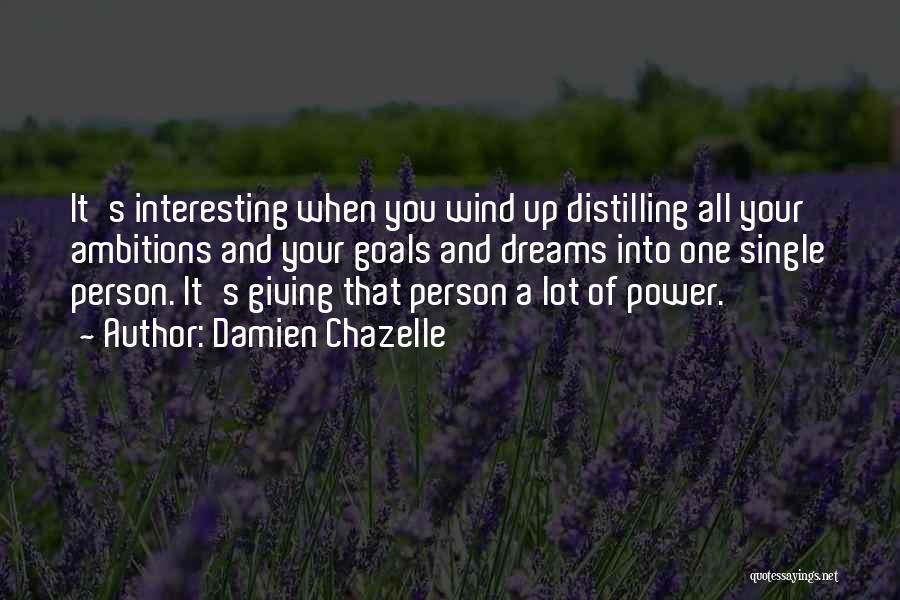 Damien Chazelle Quotes: It's Interesting When You Wind Up Distilling All Your Ambitions And Your Goals And Dreams Into One Single Person. It's