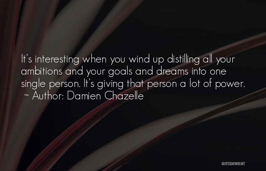 Damien Chazelle Quotes: It's Interesting When You Wind Up Distilling All Your Ambitions And Your Goals And Dreams Into One Single Person. It's