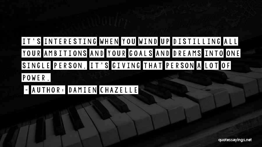 Damien Chazelle Quotes: It's Interesting When You Wind Up Distilling All Your Ambitions And Your Goals And Dreams Into One Single Person. It's