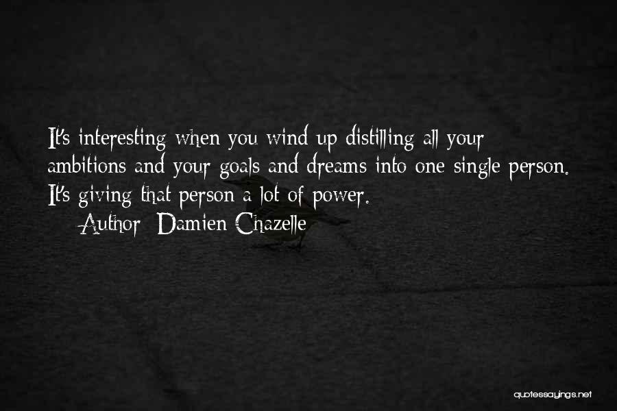 Damien Chazelle Quotes: It's Interesting When You Wind Up Distilling All Your Ambitions And Your Goals And Dreams Into One Single Person. It's