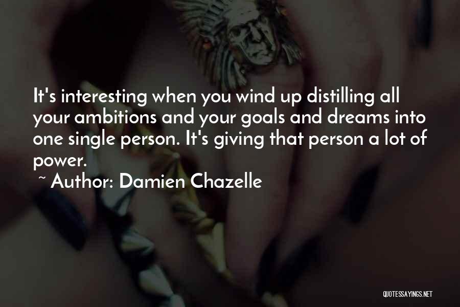 Damien Chazelle Quotes: It's Interesting When You Wind Up Distilling All Your Ambitions And Your Goals And Dreams Into One Single Person. It's