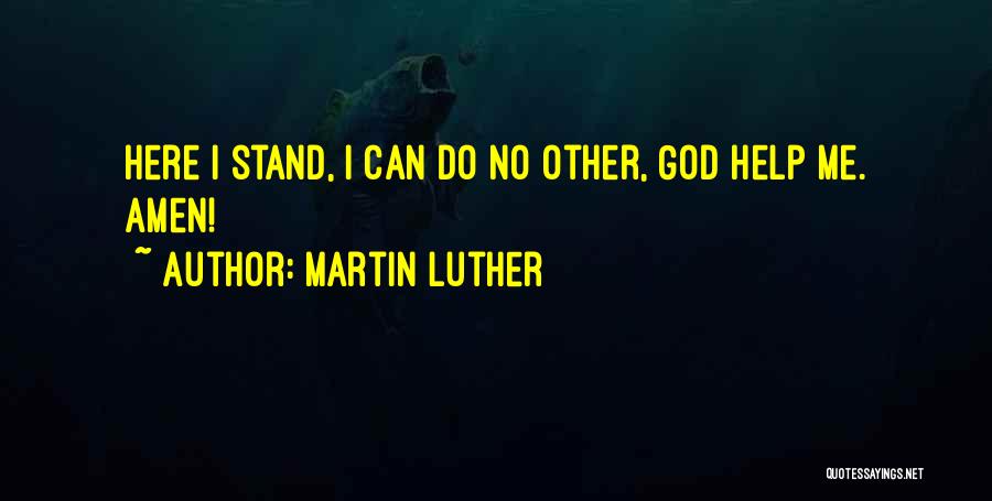 Martin Luther Quotes: Here I Stand, I Can Do No Other, God Help Me. Amen!