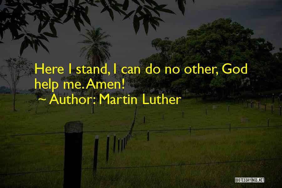 Martin Luther Quotes: Here I Stand, I Can Do No Other, God Help Me. Amen!