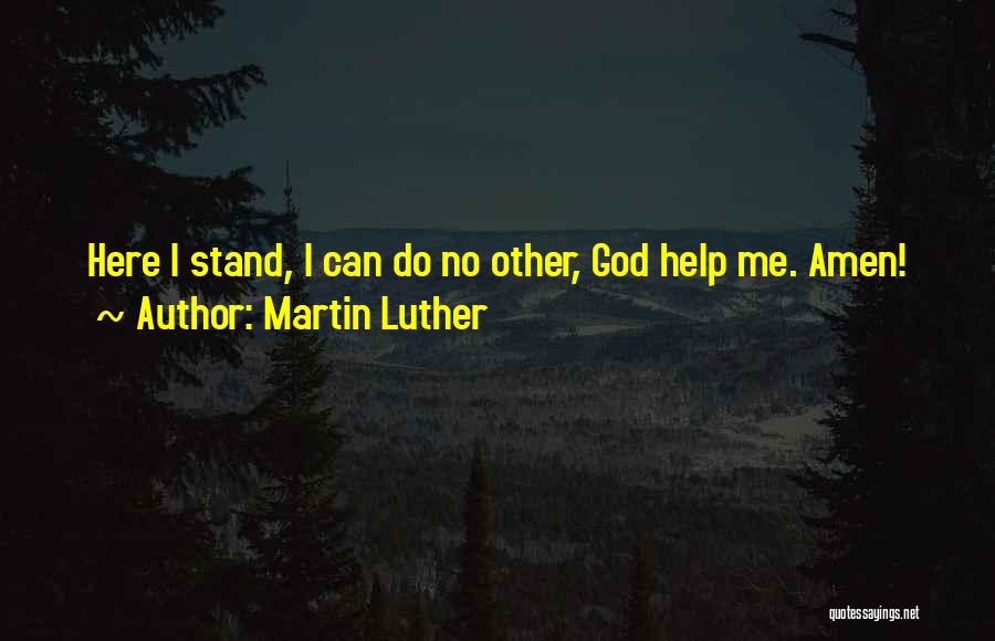 Martin Luther Quotes: Here I Stand, I Can Do No Other, God Help Me. Amen!