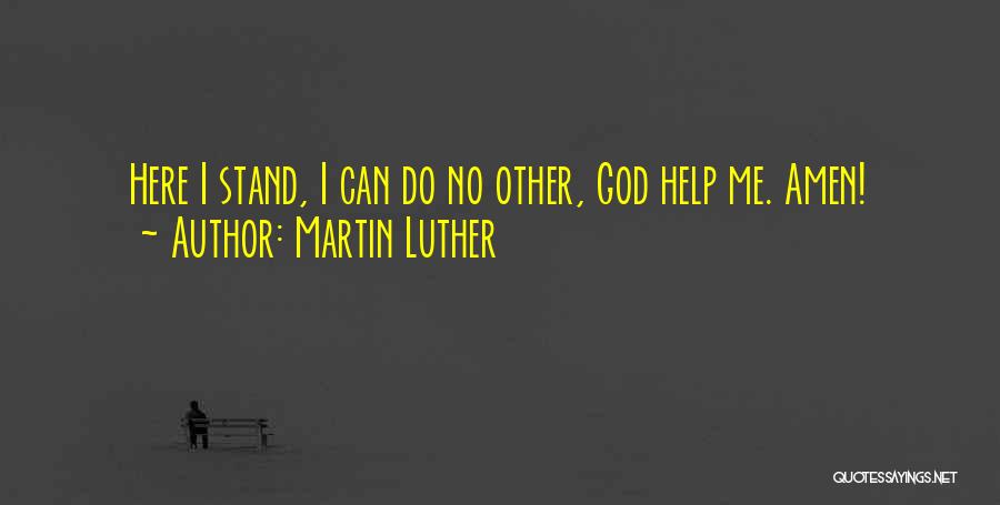 Martin Luther Quotes: Here I Stand, I Can Do No Other, God Help Me. Amen!