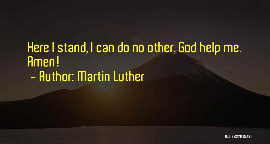 Martin Luther Quotes: Here I Stand, I Can Do No Other, God Help Me. Amen!