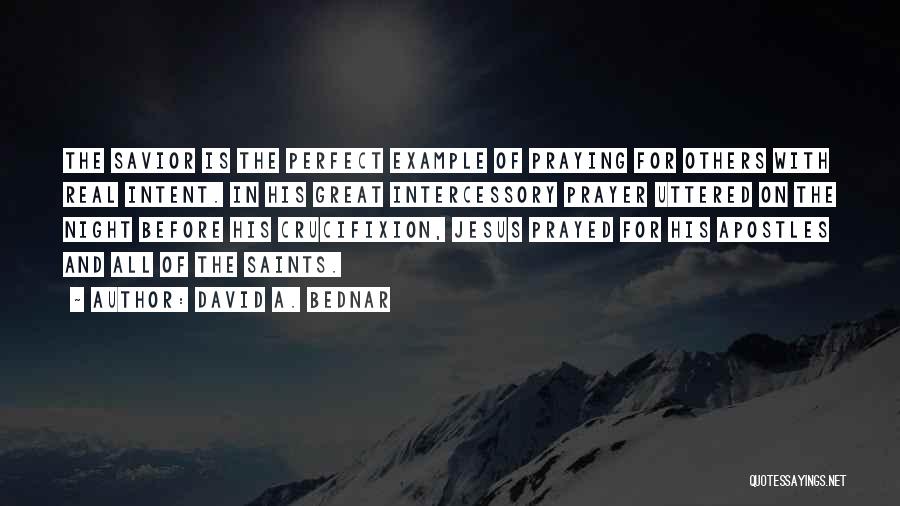 David A. Bednar Quotes: The Savior Is The Perfect Example Of Praying For Others With Real Intent. In His Great Intercessory Prayer Uttered On