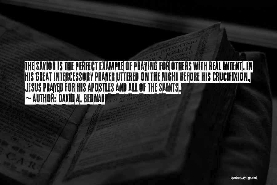 David A. Bednar Quotes: The Savior Is The Perfect Example Of Praying For Others With Real Intent. In His Great Intercessory Prayer Uttered On