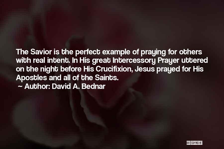 David A. Bednar Quotes: The Savior Is The Perfect Example Of Praying For Others With Real Intent. In His Great Intercessory Prayer Uttered On