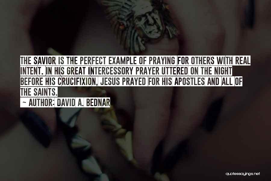 David A. Bednar Quotes: The Savior Is The Perfect Example Of Praying For Others With Real Intent. In His Great Intercessory Prayer Uttered On