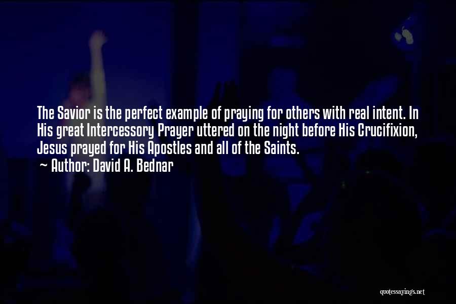 David A. Bednar Quotes: The Savior Is The Perfect Example Of Praying For Others With Real Intent. In His Great Intercessory Prayer Uttered On