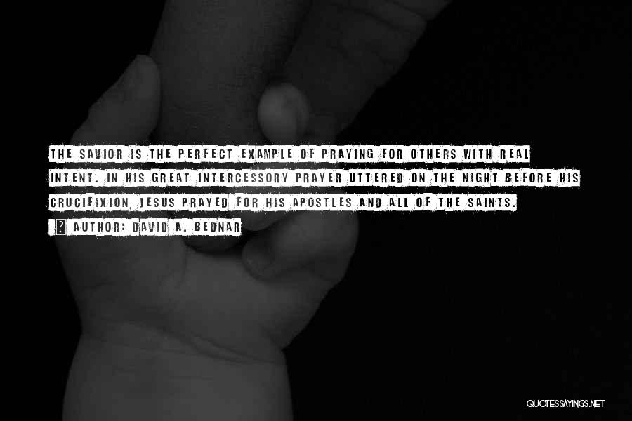 David A. Bednar Quotes: The Savior Is The Perfect Example Of Praying For Others With Real Intent. In His Great Intercessory Prayer Uttered On