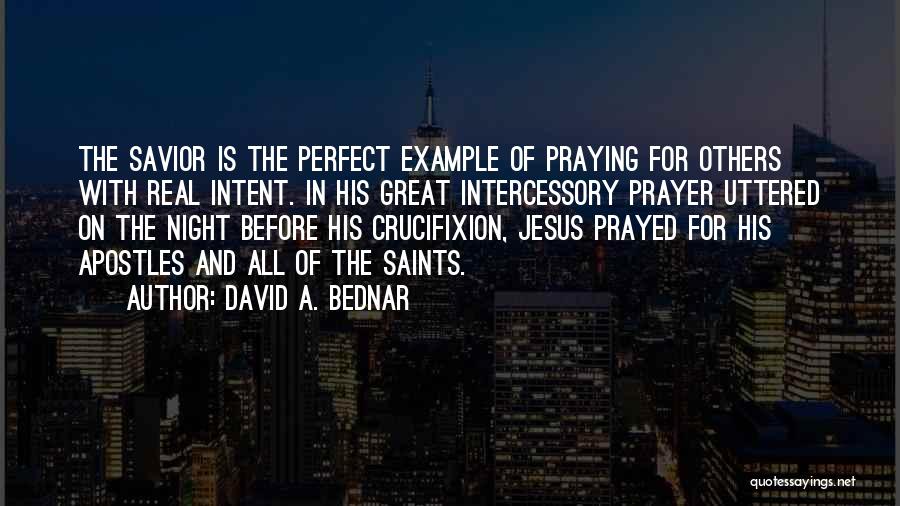 David A. Bednar Quotes: The Savior Is The Perfect Example Of Praying For Others With Real Intent. In His Great Intercessory Prayer Uttered On