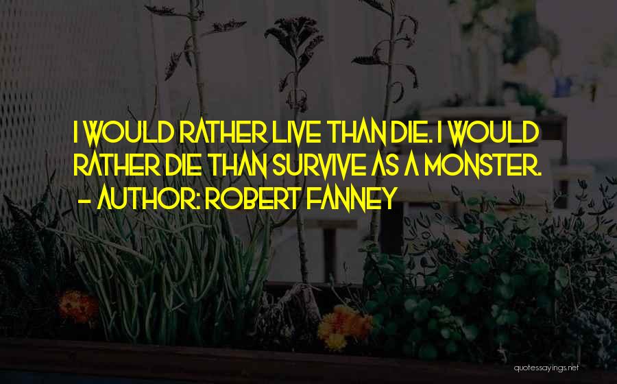 Robert Fanney Quotes: I Would Rather Live Than Die. I Would Rather Die Than Survive As A Monster.