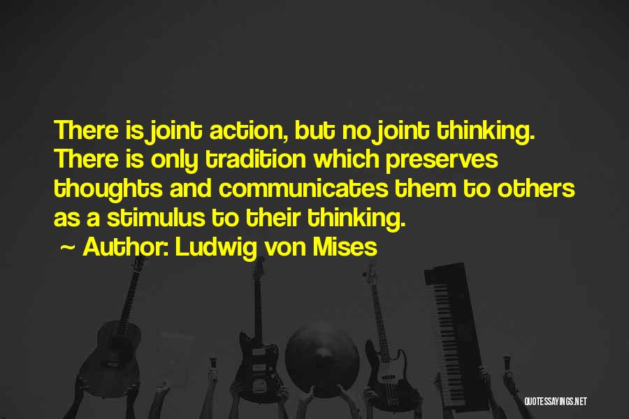 Ludwig Von Mises Quotes: There Is Joint Action, But No Joint Thinking. There Is Only Tradition Which Preserves Thoughts And Communicates Them To Others