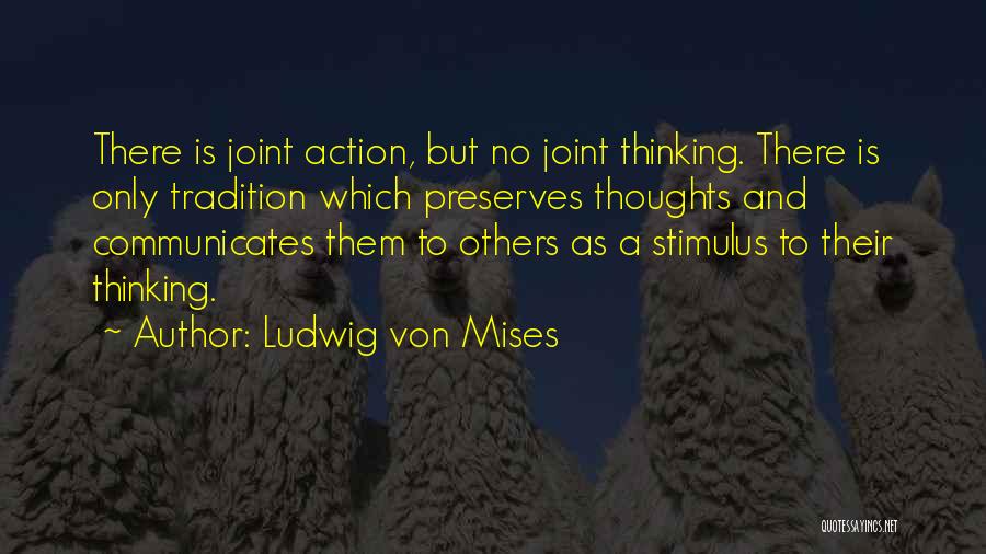 Ludwig Von Mises Quotes: There Is Joint Action, But No Joint Thinking. There Is Only Tradition Which Preserves Thoughts And Communicates Them To Others