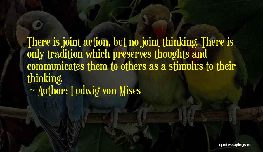 Ludwig Von Mises Quotes: There Is Joint Action, But No Joint Thinking. There Is Only Tradition Which Preserves Thoughts And Communicates Them To Others