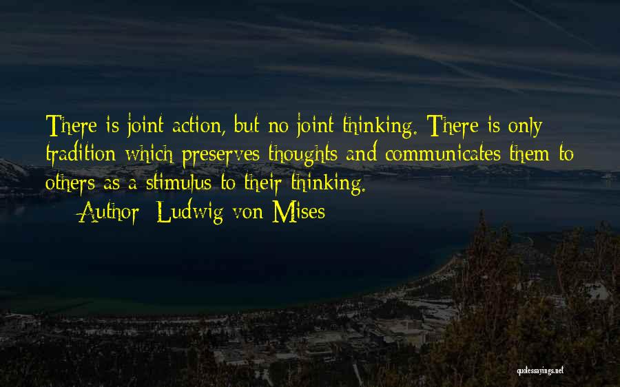 Ludwig Von Mises Quotes: There Is Joint Action, But No Joint Thinking. There Is Only Tradition Which Preserves Thoughts And Communicates Them To Others