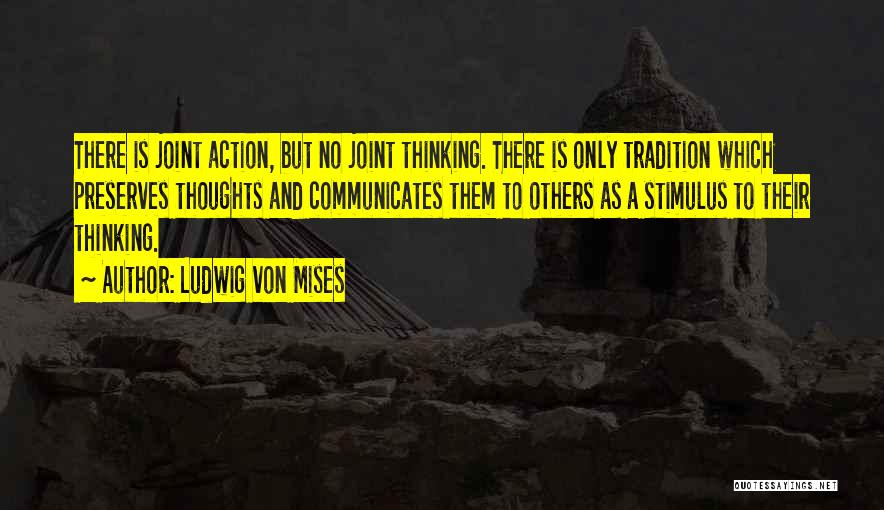 Ludwig Von Mises Quotes: There Is Joint Action, But No Joint Thinking. There Is Only Tradition Which Preserves Thoughts And Communicates Them To Others