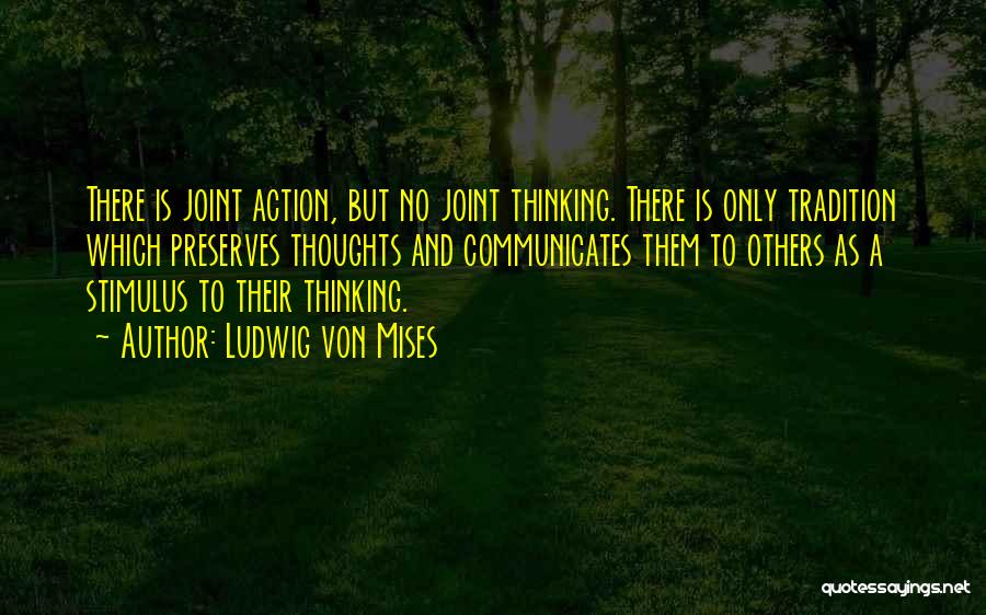 Ludwig Von Mises Quotes: There Is Joint Action, But No Joint Thinking. There Is Only Tradition Which Preserves Thoughts And Communicates Them To Others
